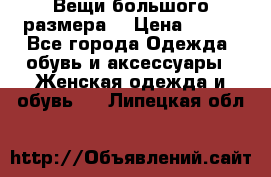 Вещи большого размера  › Цена ­ 200 - Все города Одежда, обувь и аксессуары » Женская одежда и обувь   . Липецкая обл.